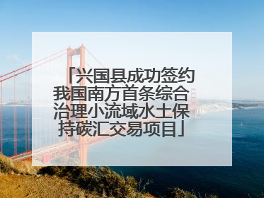兴国县成功签约我国南方首条综合治理小流域水土保持碳汇交易项目