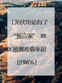 光伏电站有了“预言家” 地区预测准确率超过96%