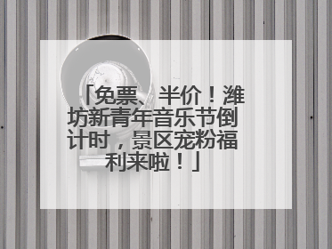 免票、半价！潍坊新青年音乐节倒计时，景区宠粉福利来啦！