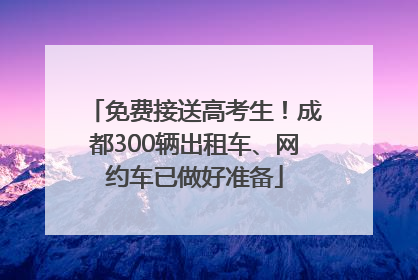 免费接送高考生！成都300辆出租车、网约车已做好准备