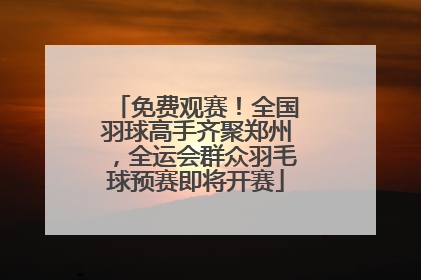 免费观赛！全国羽球高手齐聚郑州，全运会群众羽毛球预赛即将开赛