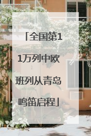 全国第11万列中欧班列从青岛鸣笛启程