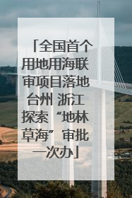 全国首个用地用海联审项目落地台州 浙江探索“地林草海”审批一次办