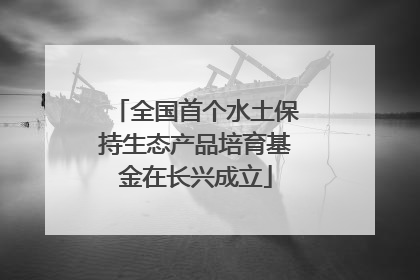 全国首个水土保持生态产品培育基金在长兴成立