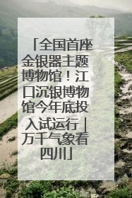全国首座金银器主题博物馆！江口沉银博物馆今年底投入试运行｜万千气象看四川