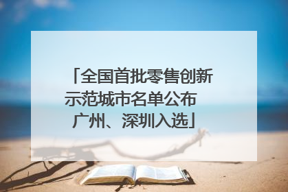 全国首批零售创新示范城市名单公布 广州、深圳入选