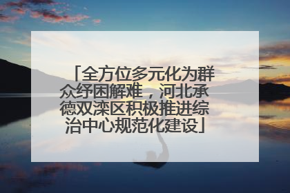 全方位多元化为群众纾困解难，河北承德双滦区积极推进综治中心规范化建设