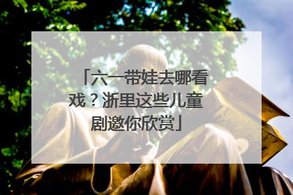 六一带娃去哪看戏？浙里这些儿童剧邀你欣赏
