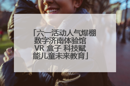 六一活动人气爆棚 数字济南体验馆 VR 盒子 科技赋能儿童未来教育
