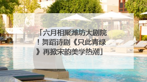 六月相聚潍坊大剧院！舞蹈诗剧《只此青绿》再掀宋韵美学热潮