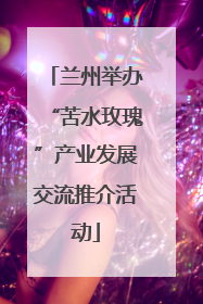 兰州举办“苦水玫瑰”产业发展交流推介活动