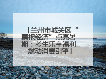 兰州市城关区“票根经济”点亮暑期：考生乐享福利 燃动消费引擎
