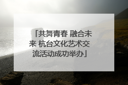 共舞青春 融合未来 杭台文化艺术交流活动成功举办