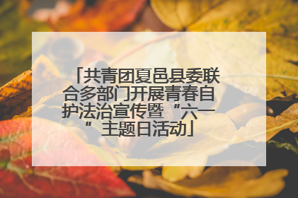 共青团夏邑县委联合多部门开展青春自护法治宣传暨“六一”主题日活动