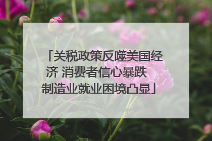 关税政策反噬美国经济 消费者信心暴跌 制造业就业困境凸显