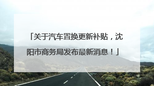 关于汽车置换更新补贴，沈阳市商务局发布最新消息！