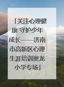 关注心理健康 守护少年成长——济南市高新区心理生涯培训奥龙小学专场