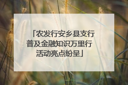 农发行安乡县支行普及金融知识万里行活动亮点纷呈