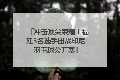 冲击顶尖荣耀！福建3名选手出战印尼羽毛球公开赛