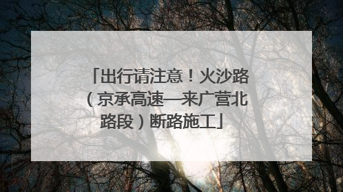出行请注意！火沙路（京承高速—来广营北路段）断路施工