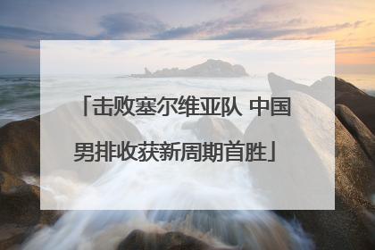 击败塞尔维亚队 中国男排收获新周期首胜