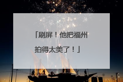 刷屏！他把福州拍得太美了！