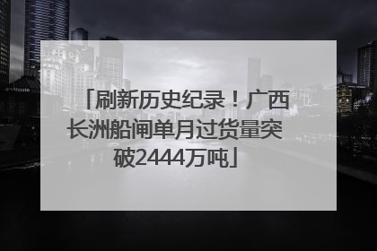 刷新历史纪录！广西长洲船闸单月过货量突破2444万吨