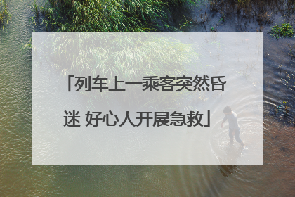 列车上一乘客突然昏迷 好心人开展急救