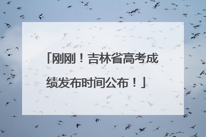 刚刚！吉林省高考成绩发布时间公布！
