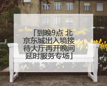 到晚9点 北京东城出入境接待大厅再开晚间延时服务专场