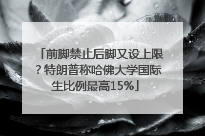 前脚禁止后脚又设上限？特朗普称哈佛大学国际生比例最高15%