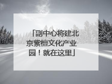 副中心将建北京紫檀文化产业园！就在这里