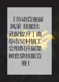 劳动竞赛展风采 技能比武促提升｜曲阜市吴村镇工会组织开展果树套袋技能竞赛