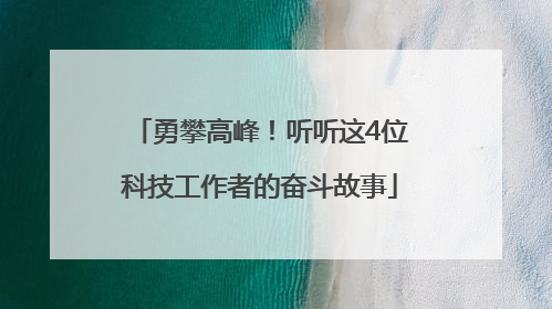 勇攀高峰！听听这4位科技工作者的奋斗故事