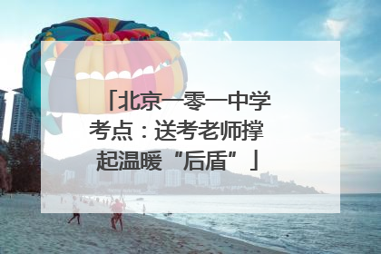 北京一零一中学考点：送考老师撑起温暖“后盾”