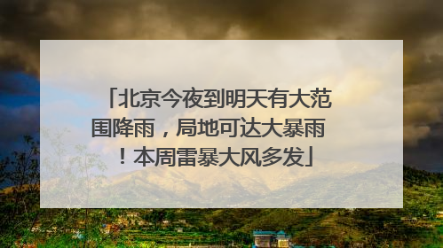 北京今夜到明天有大范围降雨，局地可达大暴雨！本周雷暴大风多发