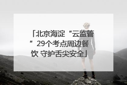 北京海淀“云监管”29个考点周边餐饮 守护舌尖安全