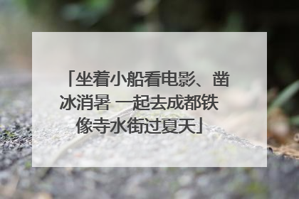 坐着小船看电影、凿冰消暑 一起去成都铁像寺水街过夏天