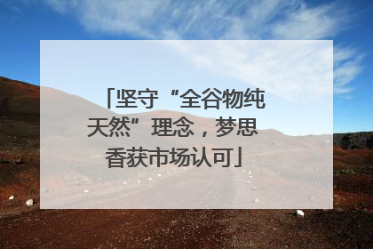 坚守“全谷物纯天然”理念，梦思香获市场认可