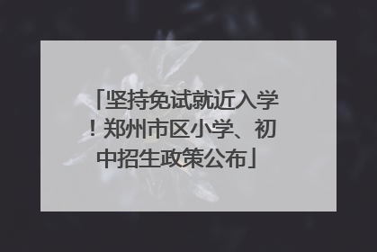 坚持免试就近入学！郑州市区小学、初中招生政策公布
