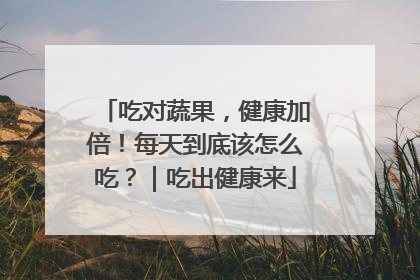 吃对蔬果，健康加倍！每天到底该怎么吃？｜吃出健康来