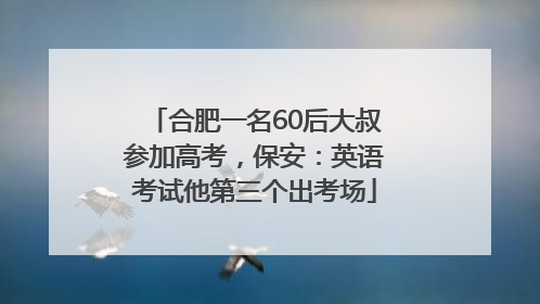 合肥一名60后大叔参加高考，保安：英语考试他第三个出考场