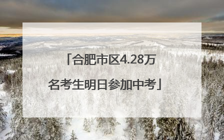 合肥市区4.28万名考生明日参加中考