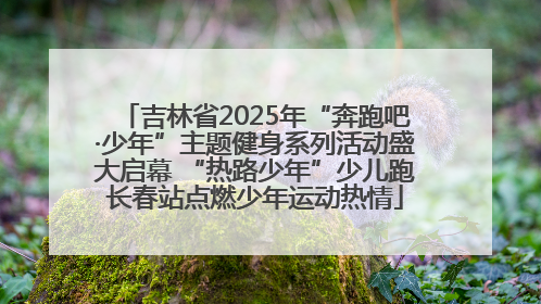 吉林省2025年“奔跑吧·少年”主题健身系列活动盛大启幕 “热路少年”少儿跑长春站点燃少年运动热情