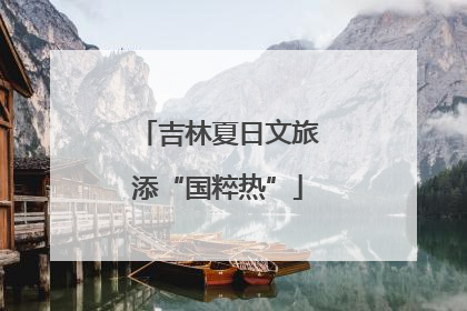 吉林夏日文旅添“国粹热”