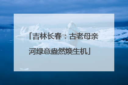 吉林长春：古老母亲河绿意盎然焕生机