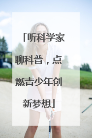 听科学家聊科普，点燃青少年创新梦想