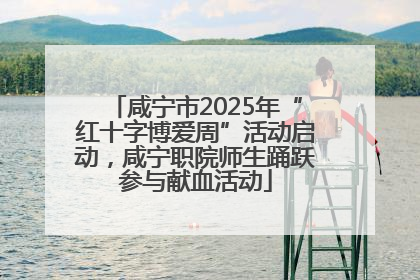 咸宁市2025年“红十字博爱周”活动启动，咸宁职院师生踊跃参与献血活动
