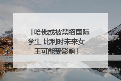 哈佛或被禁招国际学生 比利时未来女王可能受影响