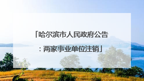 哈尔滨市人民政府公告：两家事业单位注销